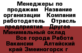 Менеджеры по продажам › Название организации ­ Компания-работодатель › Отрасль предприятия ­ Другое › Минимальный оклад ­ 15 000 - Все города Работа » Вакансии   . Алтайский край,Змеиногорск г.